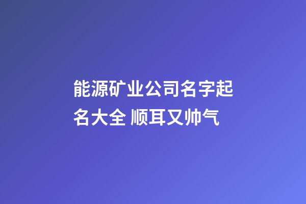 能源矿业公司名字起名大全 顺耳又帅气-第1张-公司起名-玄机派